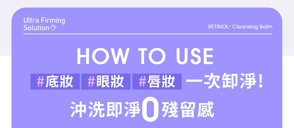 Ultra FirmingSolutionRETINOL Cleansing BalmHOW TO USE#底妝 #眼妝 #唇妝一次淨!沖洗即淨 殘留感