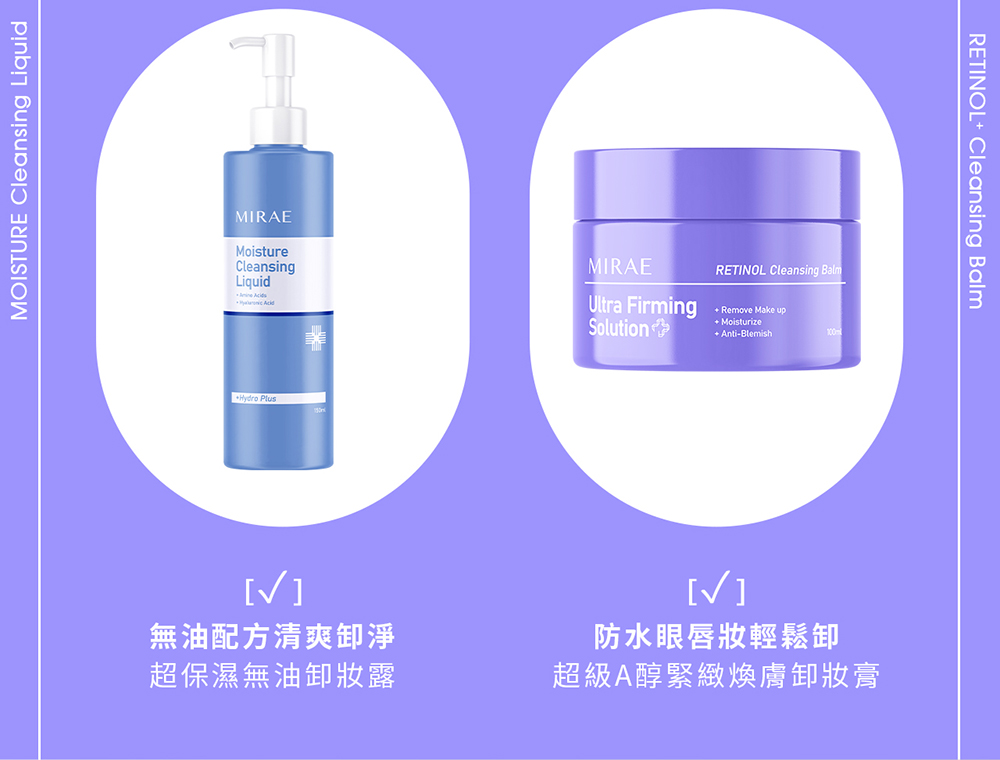 MOISTURE Cleansing LiquidMIREMoistureCleansingLiquidHydro PlusMIRAEUltra FirmingSolutionRETINOL Cleansing Balm Remove Make up Moisturize Anti-Blemish無油配方清爽淨超保濕無油妝露防水眼唇妝輕鬆卸超級A醇緊緻煥膚卸妝膏RETINOL Cleansing Balm